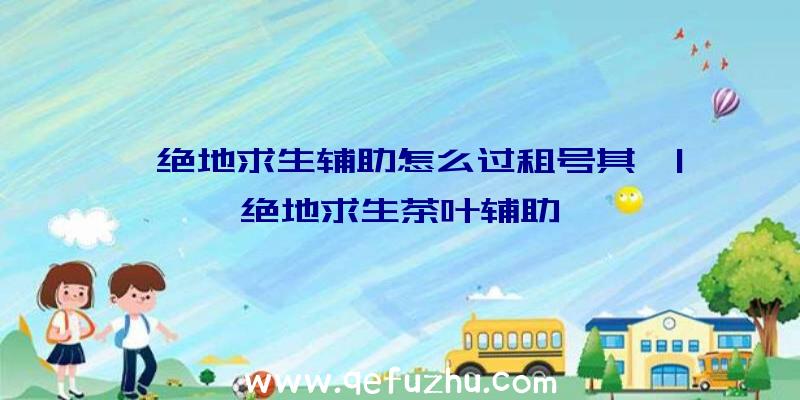 「绝地求生辅助怎么过租号其」|绝地求生茶叶辅助